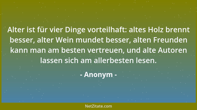 Anonym - Alter ist für vier Dinge vorteilhaft: altes Holz brennt besser, alter Wein mundet besser, alten Freunden kann man...