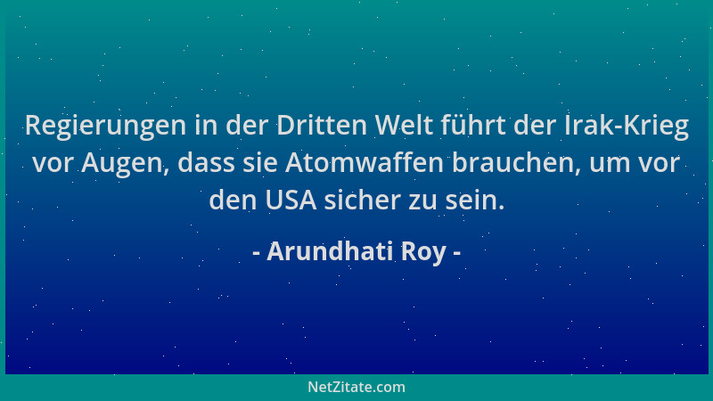 Arundhati Roy - Regierungen in der Dritten Welt führt der Irak-Krieg vor Augen, dass sie Atomwaffen brauchen, um vor den US...