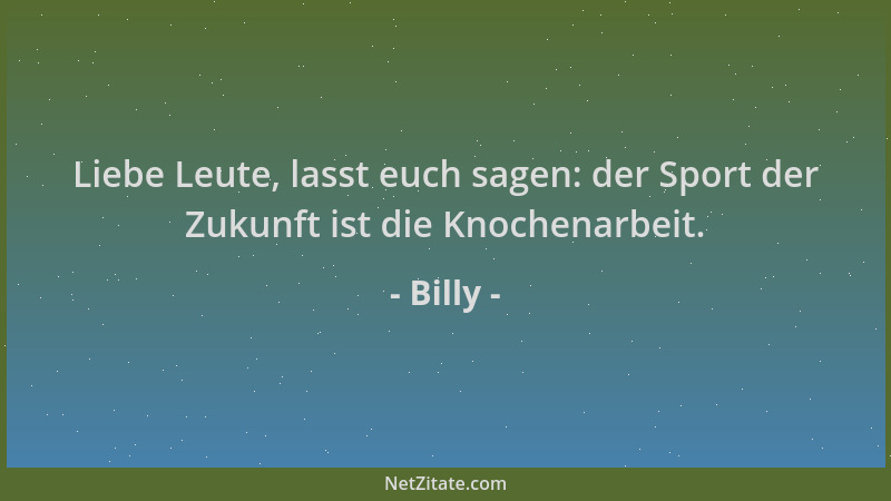 Billy - Liebe Leute, lasst euch sagen: der Sport der Zukunft ist die Knochenarbeit....