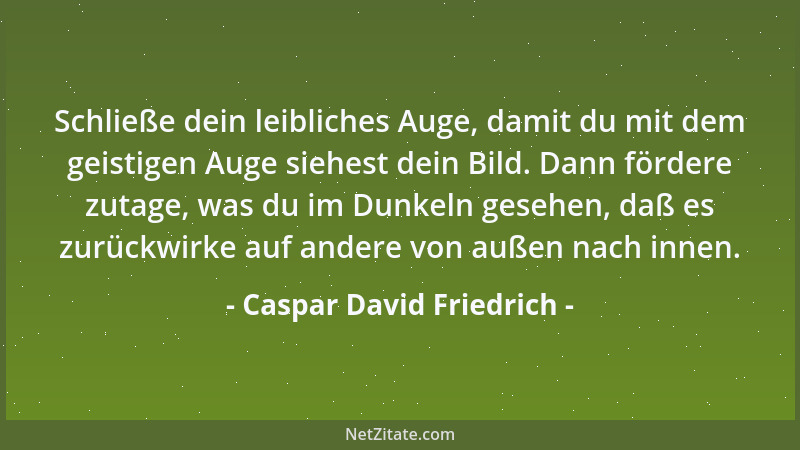 Caspar David Friedrich - Schließe dein leibliches Auge, damit du mit dem geistigen Auge siehest dein Bild. Dann fördere zut...