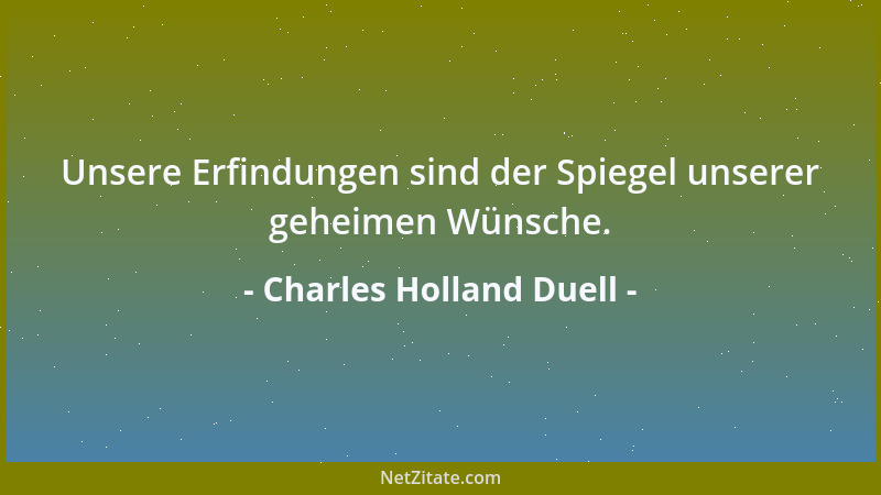 Charles Holland Duell - Unsere Erfindungen sind der Spiegel unserer geheimen Wünsche....