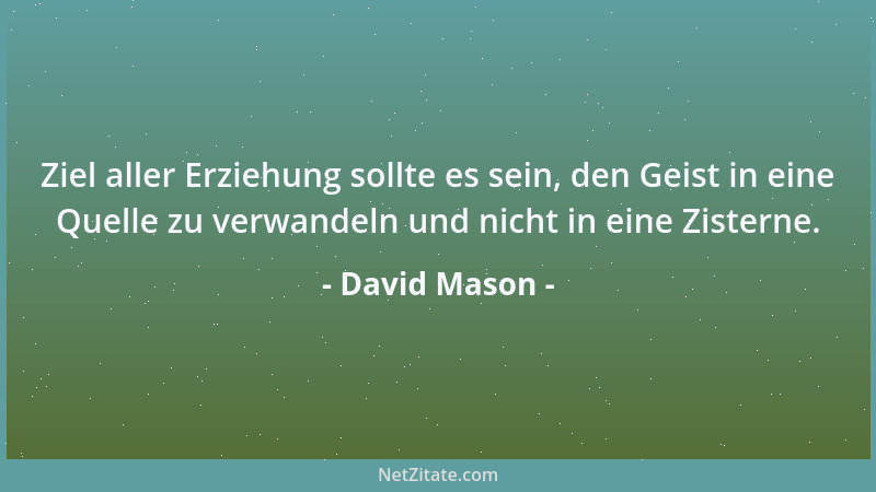 David Mason - Ziel aller Erziehung sollte es sein, den Geist in eine Quelle zu verwandeln und nicht in eine Zisterne....