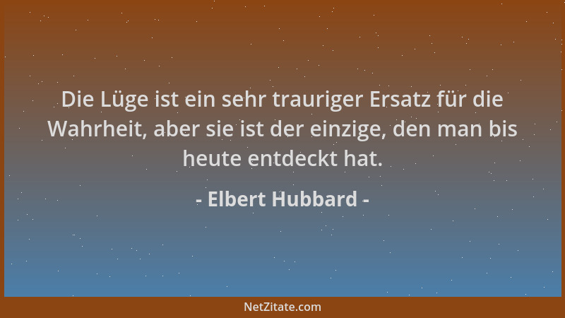 Elbert Hubbard - Die Lüge ist ein sehr trauriger Ersatz für die Wahrheit, aber sie ist der einzige, den man bis heute entde...