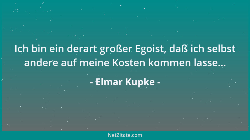 Elmar Kupke - Ich bin ein derart großer Egoist, daß ich selbst andere auf meine Kosten kommen lasse......
