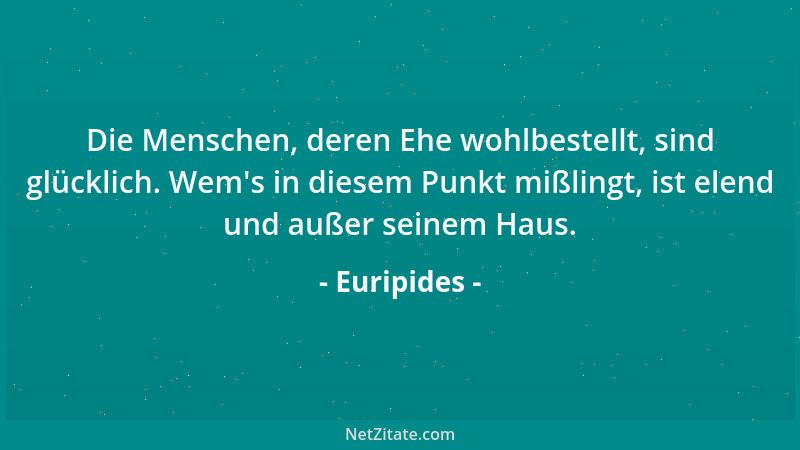 Euripides - Die Menschen, deren Ehe wohlbestellt, sind glücklich. Wem 's in diesem Punkt mißlingt, ist elend und außer seine...