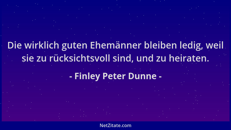 Finley Peter Dunne - Die wirklich guten Ehemänner bleiben ledig, weil sie zu rücksichtsvoll sind, und zu heiraten....