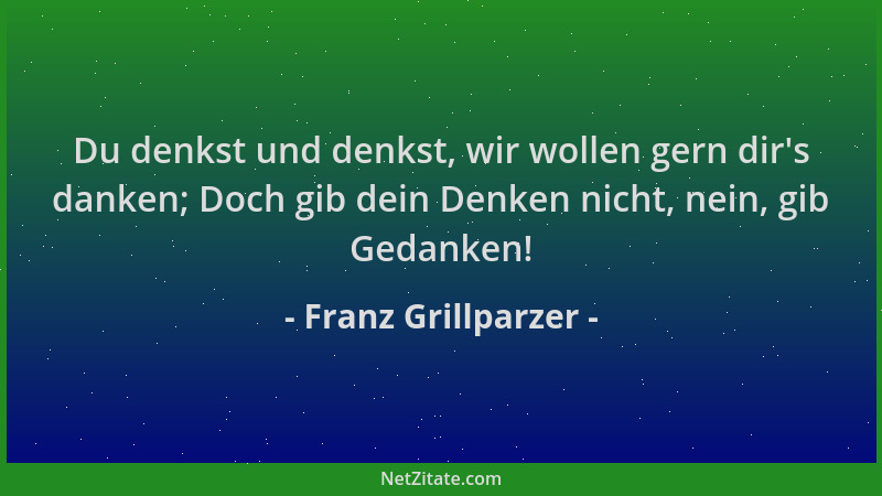 Franz Grillparzer - Du denkst und denkst, wir wollen gern dir 's danken; Doch gib dein Denken nicht, nein, gib Gedanken!...