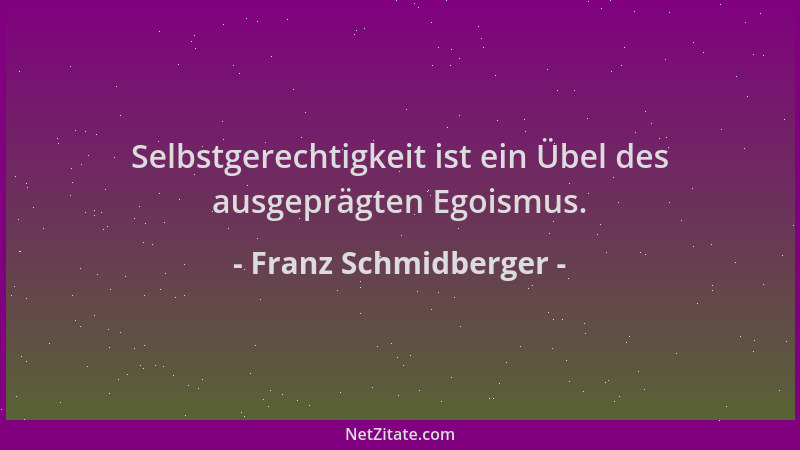 Franz Schmidberger - Selbstgerechtigkeit ist ein Übel des ausgeprägten Egoismus....