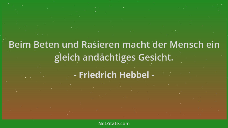 Friedrich Hebbel - Beim Beten und Rasieren macht der Mensch ein gleich andächtiges Gesicht....