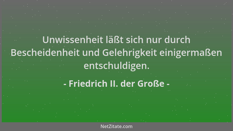 Friedrich II. der Große - Unwissenheit läßt sich nur durch Bescheidenheit und Gelehrigkeit einigermaßen entschuldigen....