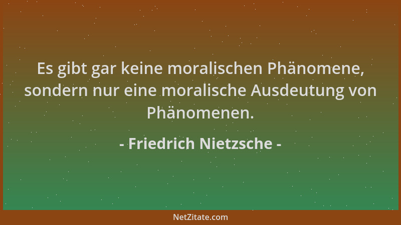 Friedrich Nietzsche - Es gibt gar keine moralischen Phänomene, sondern nur eine moralische Ausdeutung von Phänomenen....