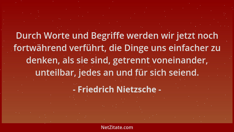 Friedrich Nietzsche - Durch Worte und Begriffe werden wir jetzt noch fortwährend verführt, die Dinge uns einfacher zu denke...