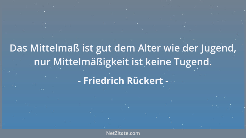 Friedrich Rückert - Das Mittelmaß ist gut dem Alter wie der Jugend, nur Mittelmäßigkeit ist keine Tugend....