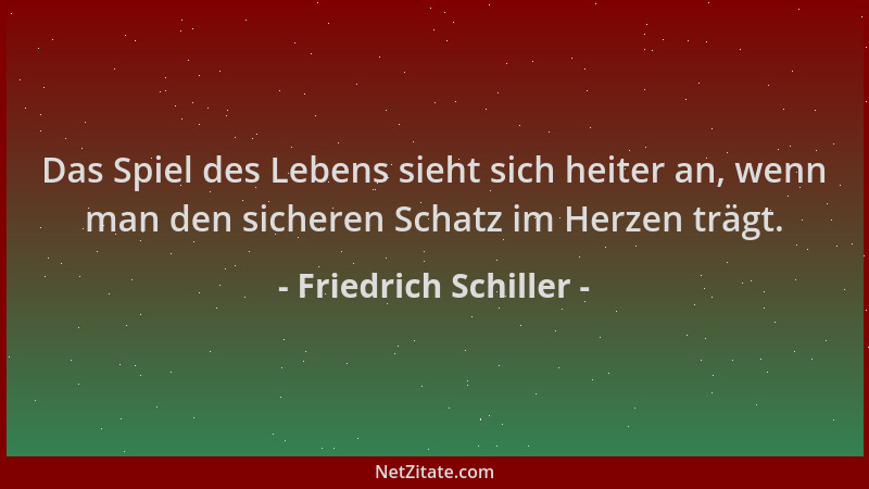 Friedrich Schiller - Das Spiel des Lebens sieht sich heiter an, wenn man den sicheren Schatz im Herzen trägt....