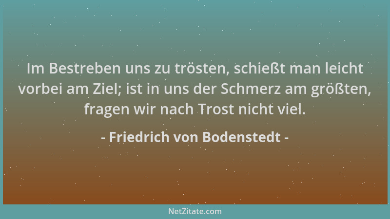 Friedrich von Bodenstedt - Im Bestreben uns zu trösten, schießt man leicht vorbei am Ziel; ist in uns der Schmerz am größte...