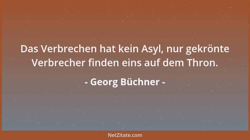 Georg Büchner - Das Verbrechen hat kein Asyl, nur gekrönte Verbrecher finden eins auf dem Thron....