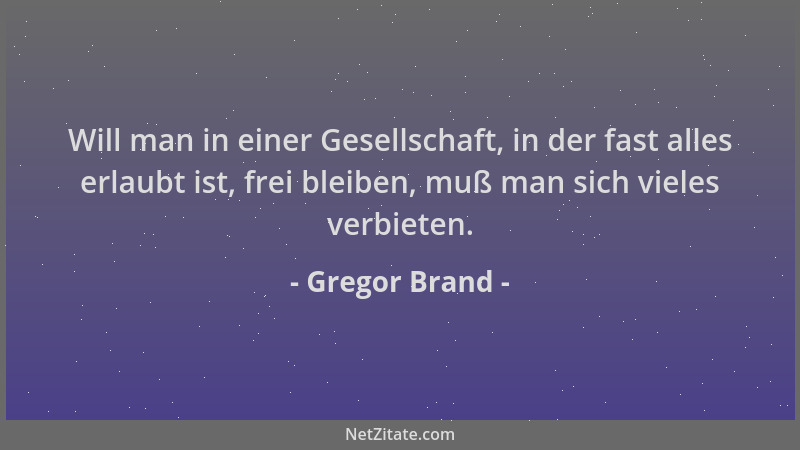 Gregor Brand - Will man in einer Gesellschaft, in der fast alles erlaubt ist, frei bleiben, muß man sich vieles verbieten....