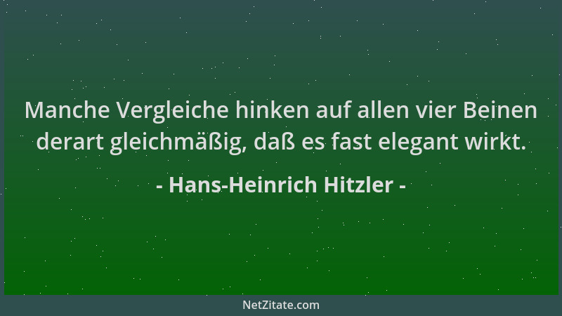 Hans-Heinrich Hitzler - Manche Vergleiche hinken auf allen vier Beinen derart gleichmäßig, daß es fast elegant wirkt....