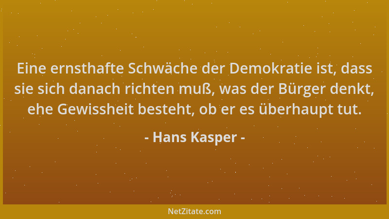 Hans Kasper - Eine ernsthafte Schwäche der Demokratie ist, dass sie sich danach richten muß, was der Bürger denkt, ehe Gewi...