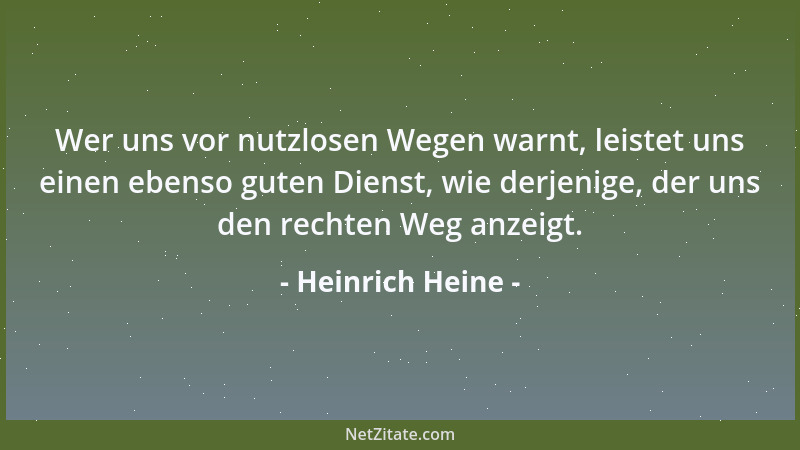 Heinrich Heine - Wer uns vor nutzlosen Wegen warnt, leistet uns einen ebenso guten Dienst, wie derjenige, der uns den recht...