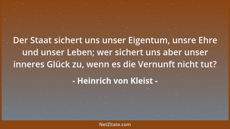 Heinrich von Kleist - Der Staat sichert uns unser Eigentum, unsre Ehre und unser Leben; wer sichert uns aber unser inneres...