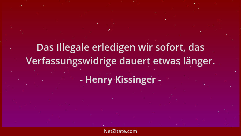 Henry Kissinger - Das Illegale erledigen wir sofort, das Verfassungswidrige dauert etwas länger....