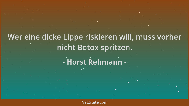 Horst Rehmann - Wer eine dicke Lippe riskieren will, muss vorher nicht Botox spritzen....
