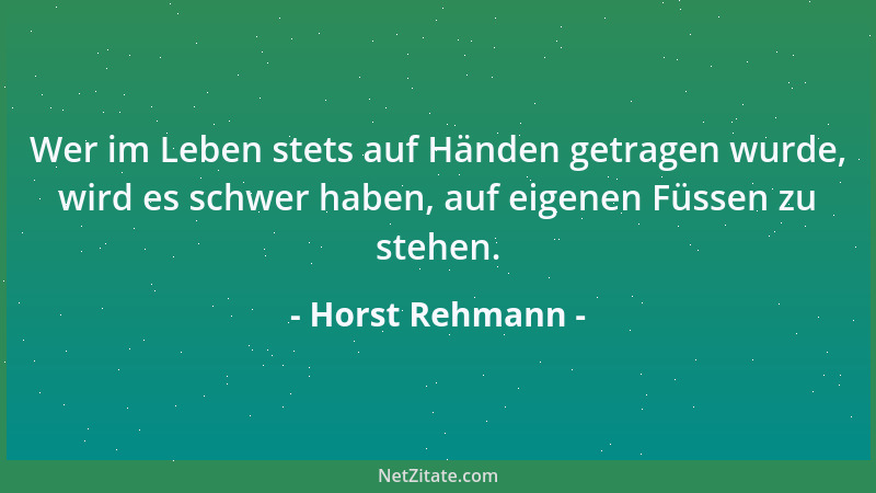 Horst Rehmann - Wer im Leben stets auf Händen getragen wurde, wird es schwer haben, auf eigenen Füssen zu stehen....