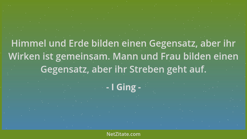 I Ging - Himmel und Erde bilden einen Gegensatz, aber ihr Wirken ist gemeinsam. Mann und Frau bilden einen Gegensatz, aber...