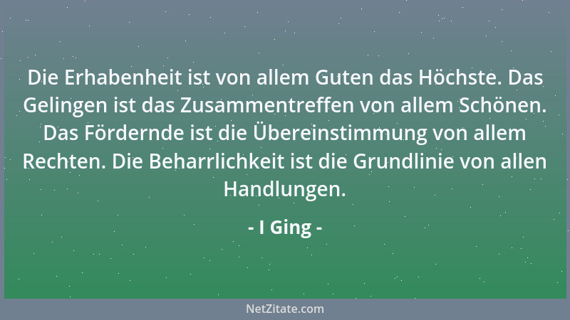 I Ging - Die Erhabenheit ist von allem Guten das Höchste. Das Gelingen ist das Zusammentreffen von allem Schönen. Das Förde...