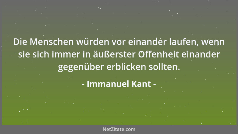 Immanuel Kant - Die Menschen würden vor einander laufen, wenn sie sich immer in äußerster Offenheit einander gegenüber erbl...
