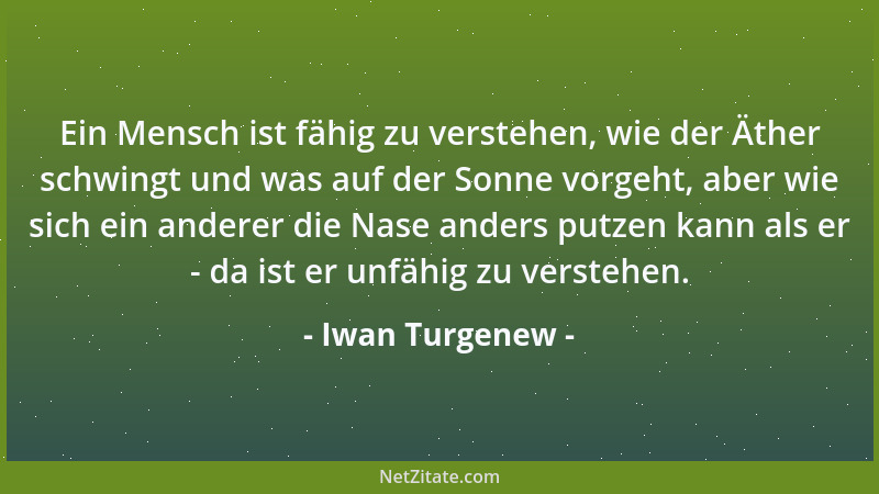 Iwan Turgenew - Ein Mensch ist fähig zu verstehen, wie der Äther schwingt und was auf der Sonne vorgeht, aber wie sich ein...