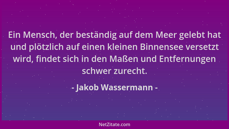 Jakob Wassermann - Ein Mensch, der beständig auf dem Meer gelebt hat und plötzlich auf einen kleinen Binnensee versetzt wir...