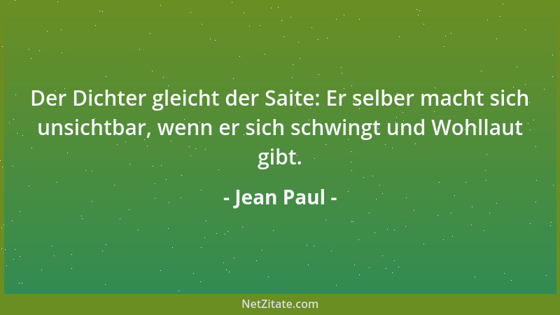 Jean Paul - Der Dichter gleicht der Saite: Er selber macht sich unsichtbar, wenn er sich schwingt und Wohllaut gibt....