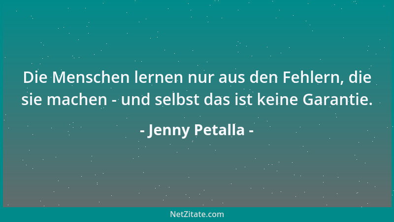 Jenny Petalla - Die Menschen lernen nur aus den Fehlern, die sie machen - und selbst das ist keine Garantie....