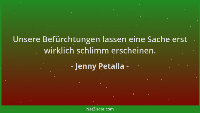 Jenny Petalla - Unsere Befürchtungen lassen eine Sache erst wirklich schlimm erscheinen....