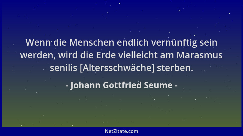 Johann Gottfried Seume - Wenn die Menschen endlich vernünftig sein werden, wird die Erde vielleicht am Marasmus senilis [Al...
