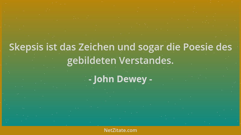 John Dewey - Skepsis ist das Zeichen und sogar die Poesie des gebildeten Verstandes....