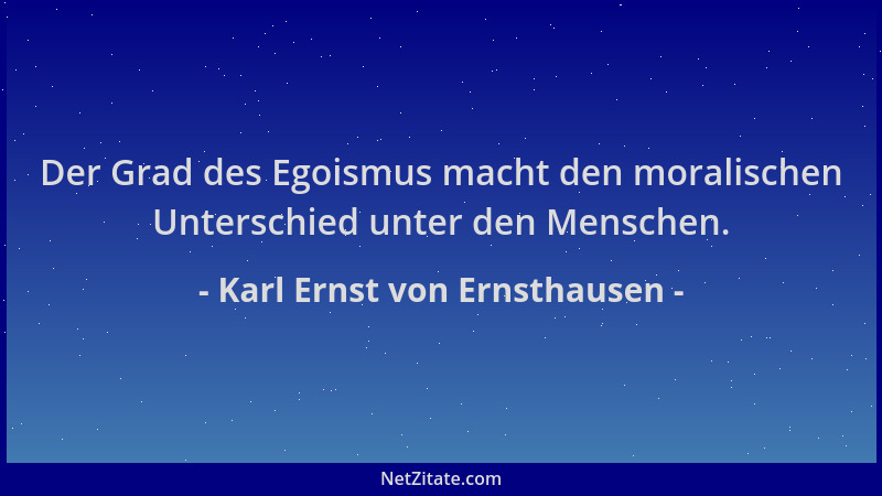 Karl Ernst von Ernsthausen - Der Grad des Egoismus macht den moralischen Unterschied unter den Menschen....