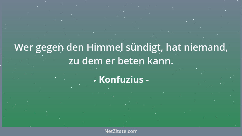 Konfuzius - Wer gegen den Himmel sündigt, hat niemand, zu dem er beten kann....