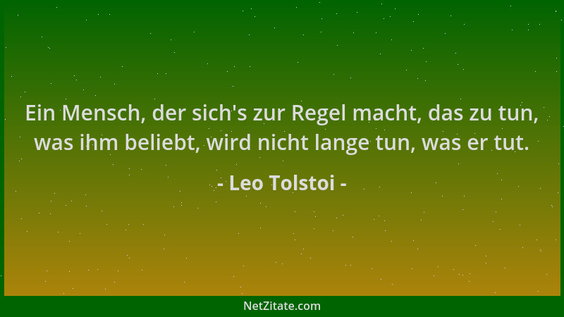 Leo Tolstoi - Ein Mensch, der sich 's zur Regel macht, das zu tun, was ihm beliebt, wird nicht lange tun, was er tut....