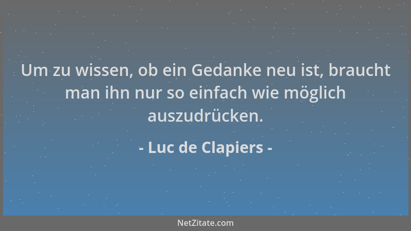 Luc de Clapiers - Um zu wissen, ob ein Gedanke neu ist, braucht man ihn nur so einfach wie möglich auszudrücken....