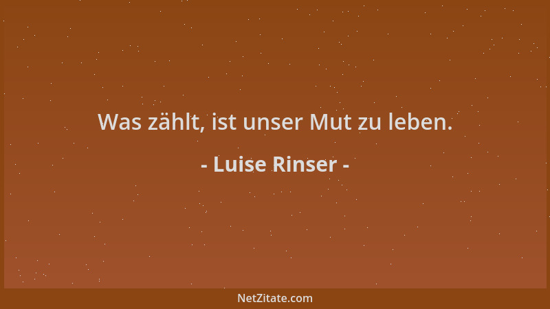 Luise Rinser - Was zählt, ist unser Mut zu leben....