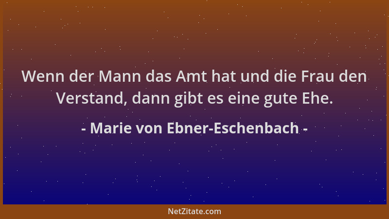 Marie von Ebner-Eschenbach - Wenn der Mann das Amt hat und die Frau den Verstand, dann gibt es eine gute Ehe....