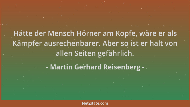 Martin Gerhard Reisenberg - Hätte der Mensch Hörner am Kopfe, wäre er als Kämpfer ausrechenbarer. Aber so ist er halt von a...