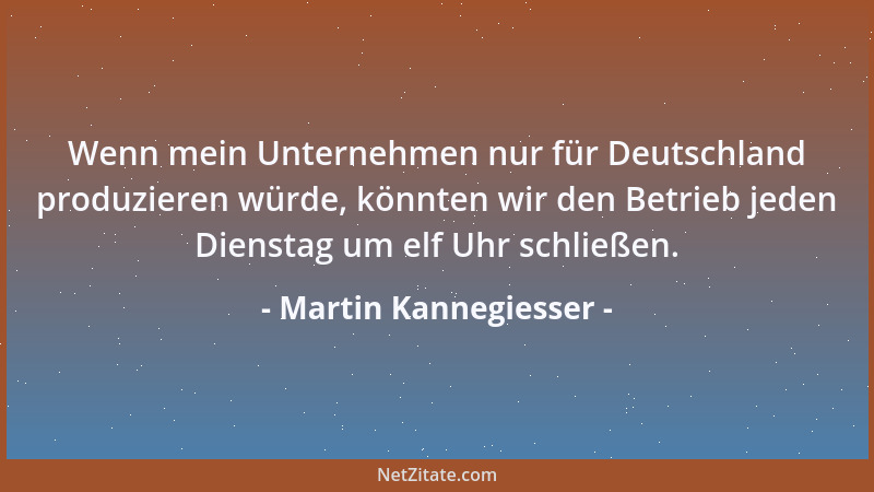 Martin Kannegiesser - Wenn mein Unternehmen nur für Deutschland produzieren würde, könnten wir den Betrieb jeden Dienstag u...