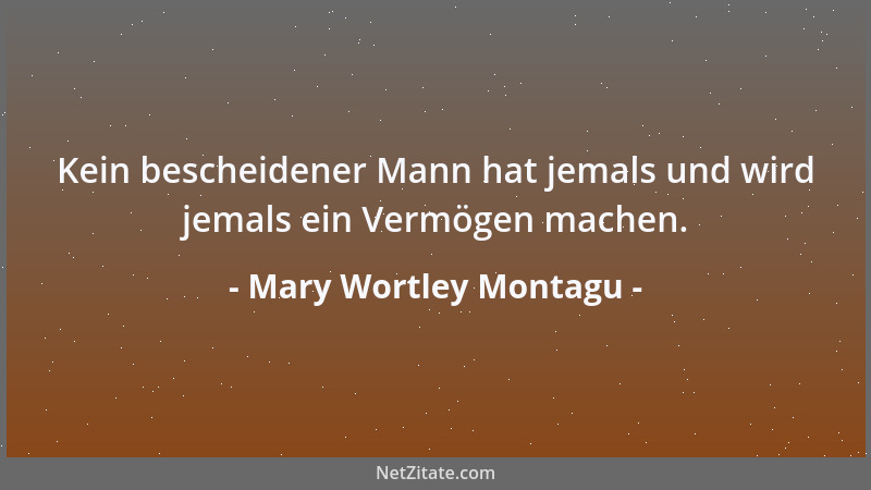 Mary Wortley Montagu - Kein bescheidener Mann hat jemals und wird jemals ein Vermögen machen....