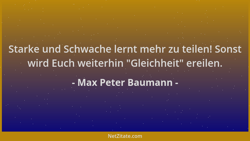 Max Peter Baumann - Starke und Schwache lernt mehr zu teilen! Sonst wird Euch weiterhin  "Gleichheit " ereilen....