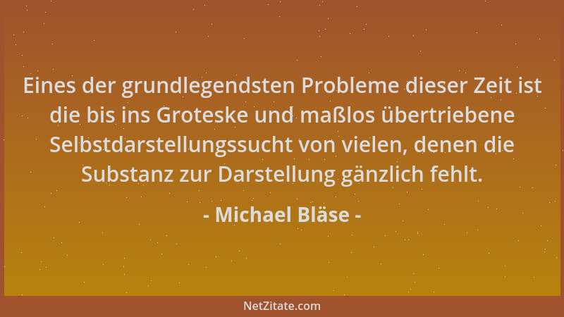 Michael Bläse - Eines der grundlegendsten Probleme dieser Zeit ist die bis ins Groteske und maßlos übertriebene Selbstdarst...