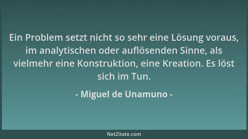 Miguel de Unamuno - Ein Problem setzt nicht so sehr eine Lösung voraus, im analytischen oder auflösenden Sinne, als vielmeh...